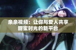 亲亲视频：让你与爱人共享甜蜜时光的新平台