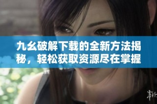 九幺破解下载的全新方法揭秘，轻松获取资源尽在掌握中