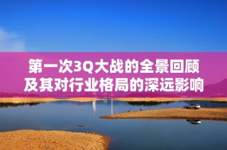 第一次3Q大战的全景回顾及其对行业格局的深远影响