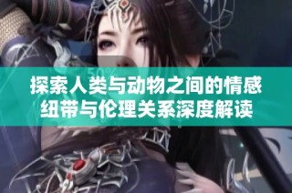 探索人类与动物之间的情感纽带与伦理关系深度解读