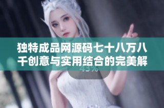 独特成品网源码七十八万八千创意与实用结合的完美解决方案
