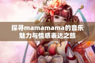 探寻mamamama的音乐魅力与情感表达之旅
