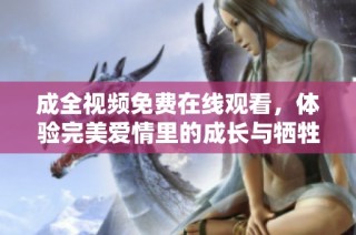 成全视频免费在线观看，体验完美爱情里的成长与牺牲
