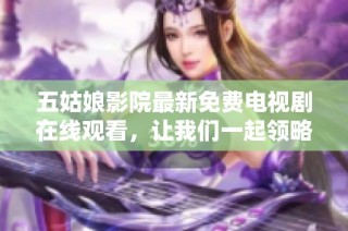 五姑娘影院最新免费电视剧在线观看，让我们一起领略精彩剧情和人物情感的发展