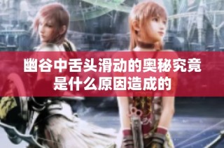 幽谷中舌头滑动的奥秘究竟是什么原因造成的