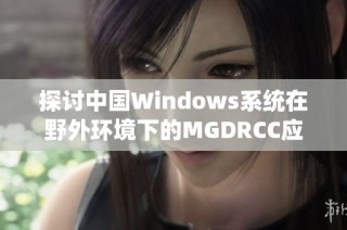 探讨中国Windows系统在野外环境下的MGDRCC应用与挑战