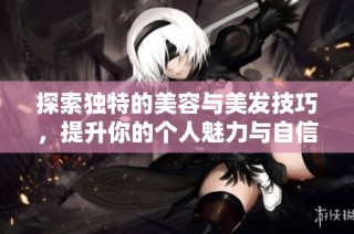 探索独特的美容与美发技巧，提升你的个人魅力与自信