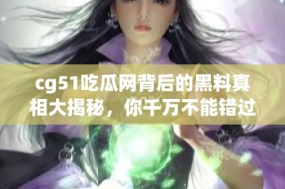 cg51吃瓜网背后的黑料真相大揭秘，你千万不能错过！