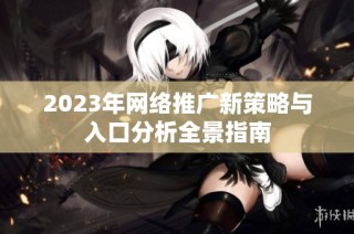 2023年网络推广新策略与入口分析全景指南