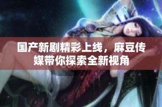 国产新剧精彩上线，麻豆传媒带你探索全新视角
