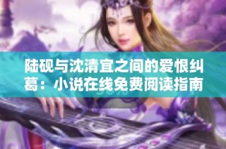 陆砚与沈清宜之间的爱恨纠葛：小说在线免费阅读指南