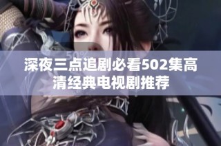 深夜三点追剧必看502集高清经典电视剧推荐