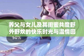 养父与女儿及其闺蜜共度野外野炊的快乐时光与温情回忆