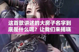 这首歌讲述的大房子名字到底是什么呢？让我们来揭晓！