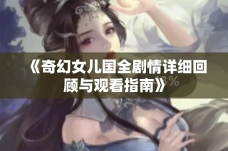 《奇幻女儿国全剧情详细回顾与观看指南》