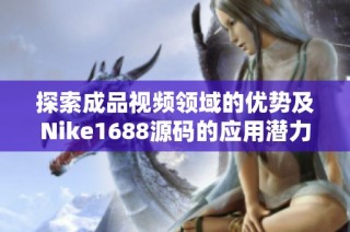 探索成品视频领域的优势及Nike1688源码的应用潜力