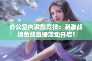 办公室内激烈竞技：刺激战场免费直播活动开启！
