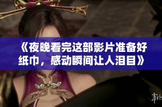 《夜晚看完这部影片准备好纸巾，感动瞬间让人泪目》