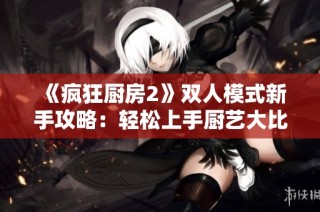 《疯狂厨房2》双人模式新手攻略：轻松上手厨艺大比拼