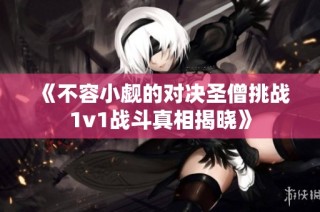 《不容小觑的对决圣僧挑战1v1战斗真相揭晓》