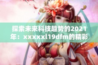 探索未来科技趋势的2021年：xxxxxl19dfm的精彩分析与展望
