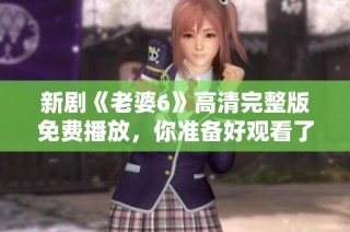 新剧《老婆6》高清完整版免费播放，你准备好观看了吗