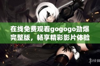 在线免费观看gogogo劲爆完整版，畅享精彩影片体验