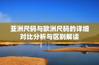 亚洲尺码与欧洲尺码的详细对比分析与区别解读