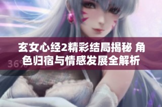 玄女心经2精彩结局揭秘 角色归宿与情感发展全解析