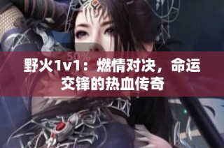 野火1v1：燃情对决，命运交锋的热血传奇