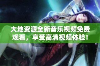 大地资源全新音乐视频免费观看，享受高清视频体验！