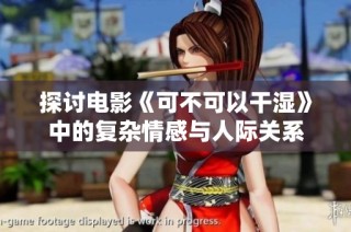 探讨电影《可不可以干湿》中的复杂情感与人际关系