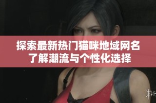 探索最新热门猫咪地域网名 了解潮流与个性化选择