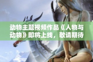 动物主题视频作品《人物与动物》即将上线，敬请期待