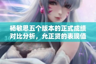 杨敏思五个版本的正式成绩对比分析，允正贤的表现值得关注