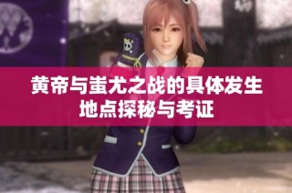 黄帝与蚩尤之战的具体发生地点探秘与考证