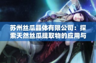 苏州丝瓜晶体有限公司：探索天然丝瓜提取物的应用与发展