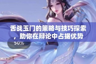 舌战玉门的策略与技巧探索，助你在辩论中占据优势