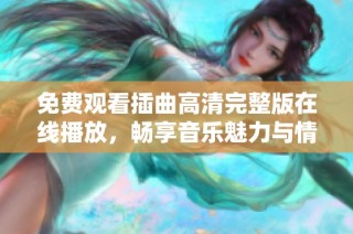 免费观看插曲高清完整版在线播放，畅享音乐魅力与情感碰撞