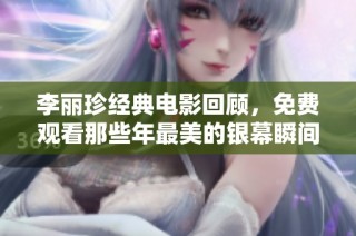 李丽珍经典电影回顾，免费观看那些年最美的银幕瞬间