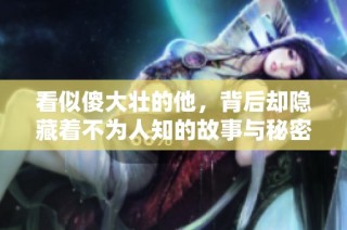 看似傻大壮的他，背后却隐藏着不为人知的故事与秘密