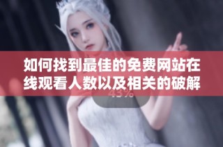 如何找到最佳的免费网站在线观看人数以及相关的破解版信息