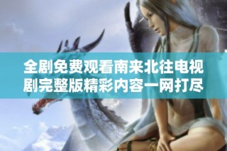 全剧免费观看南来北往电视剧完整版精彩内容一网打尽
