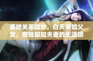 婆媳关系微妙，白天亲如父女，夜晚却如夫妻的生活琐事探讨