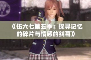 《伍六七第五季：探寻记忆的碎片与情感的纠葛》