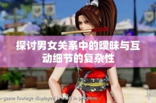 探讨男女关系中的暧昧与互动细节的复杂性