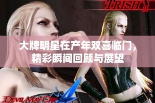 大牌明星在产年双喜临门，精彩瞬间回顾与展望
