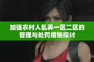 加强农村人乱弄一区二区的管理与处罚措施探讨