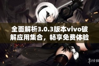 全面解析3.0.3版本vivo破解应用集合，畅享免费体验