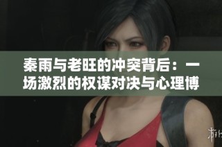 秦雨与老旺的冲突背后：一场激烈的权谋对决与心理博弈